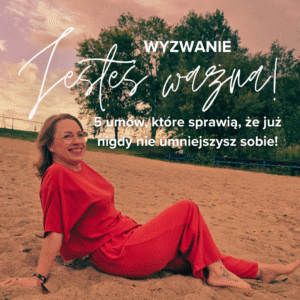 Wyzwanie: Jesteś ważna! 5 umów, które sprawią, że już nigdy nie umniejszysz sobie!