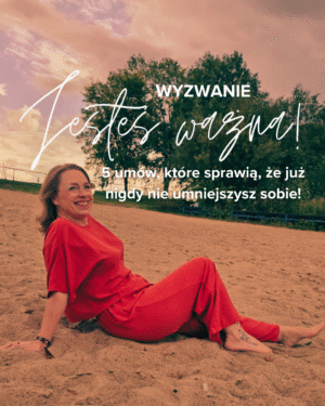 Wyzwanie: Jesteś ważna! 5 umów, które sprawią, że już nigdy nie umniejszysz sobie!